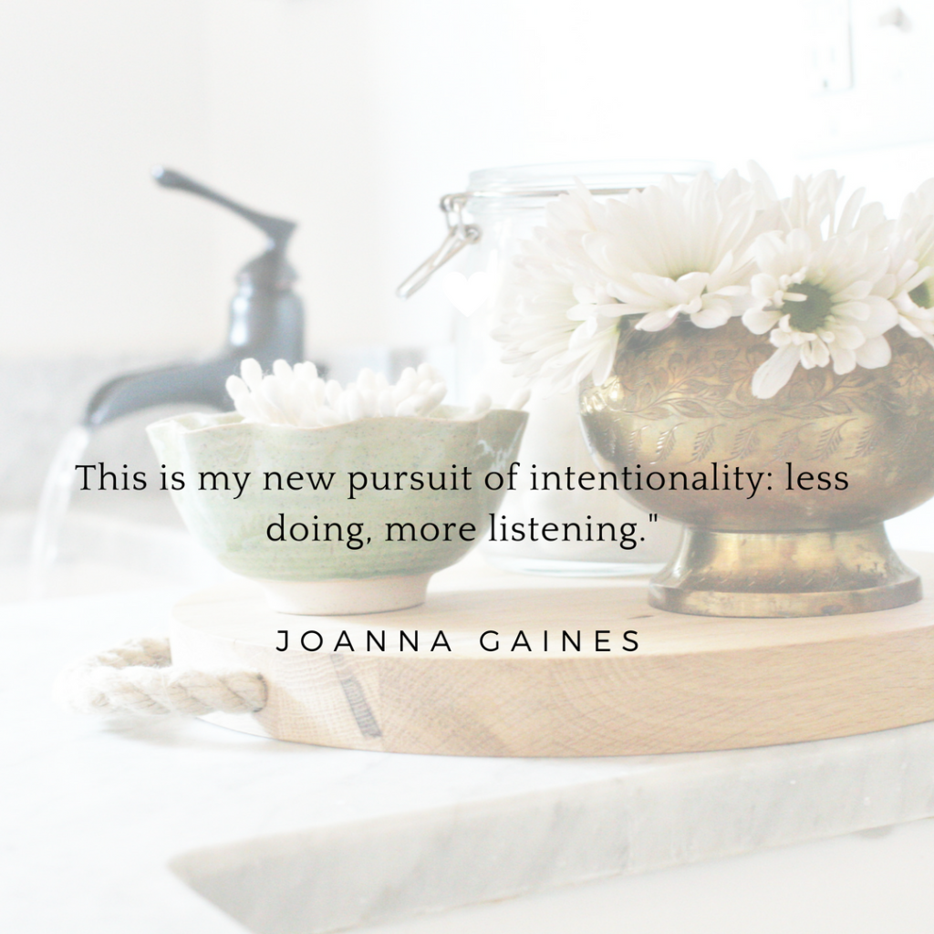 This is my new pursuit of Intentionality: less doing, more listening. Joanna Gaines