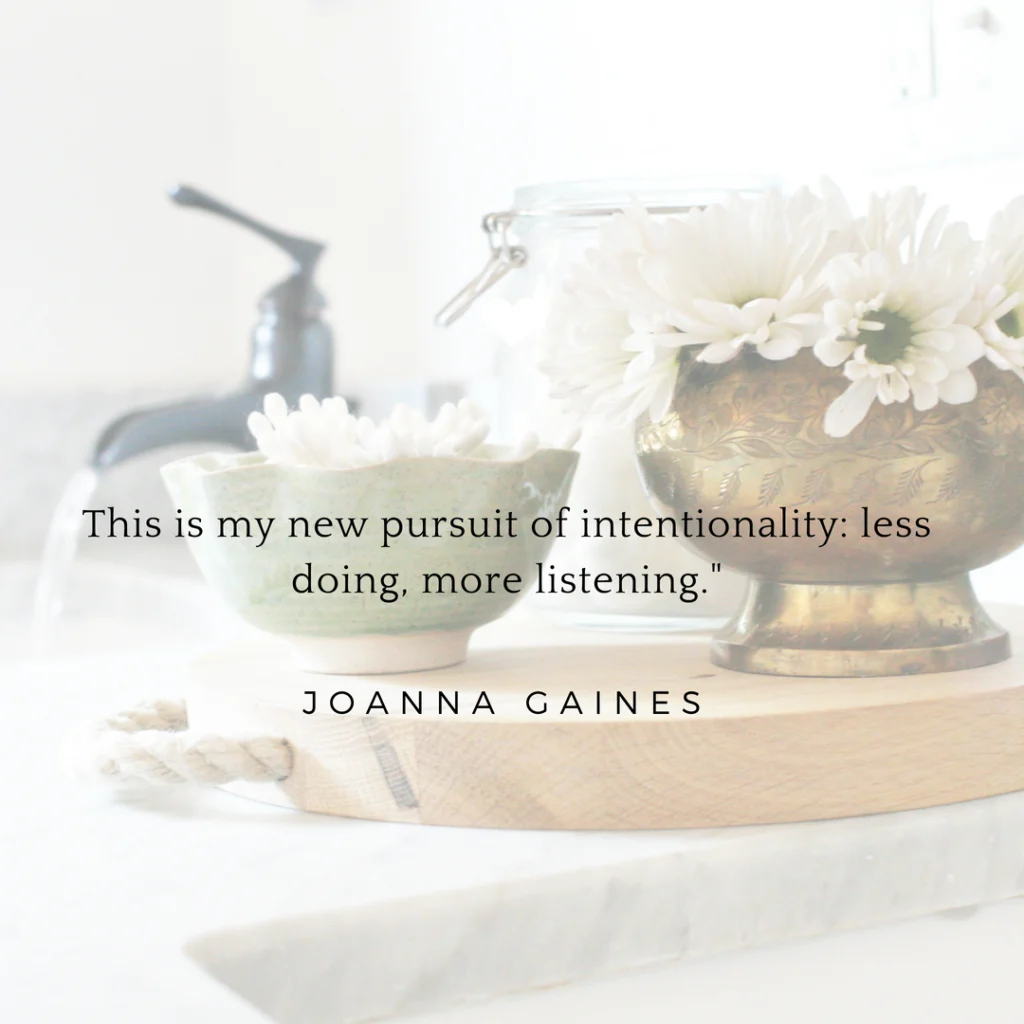 This is my new pursuit of Intentionality: less doing, more listening. Joanna Gaines